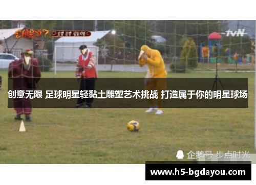 创意无限 足球明星轻黏土雕塑艺术挑战 打造属于你的明星球场