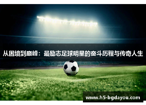 从困境到巅峰：最励志足球明星的奋斗历程与传奇人生