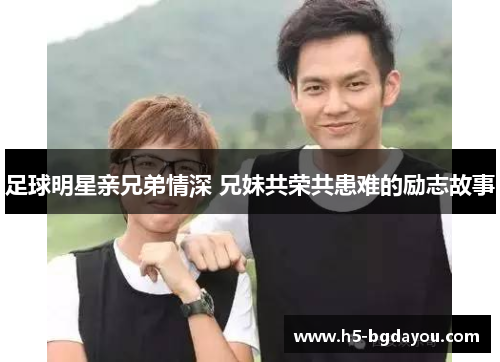 足球明星亲兄弟情深 兄妹共荣共患难的励志故事