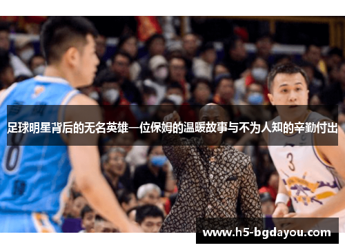 足球明星背后的无名英雄一位保姆的温暖故事与不为人知的辛勤付出