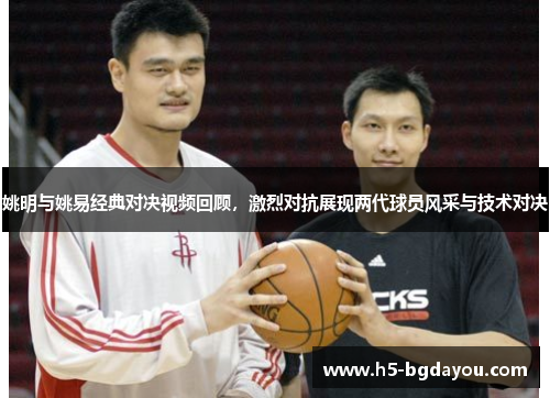 姚明与姚易经典对决视频回顾，激烈对抗展现两代球员风采与技术对决