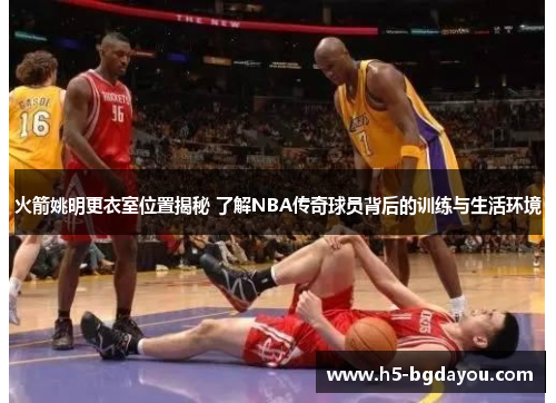火箭姚明更衣室位置揭秘 了解NBA传奇球员背后的训练与生活环境