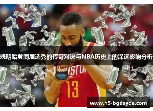 姚明哈登同届选秀的传奇对决与NBA历史上的深远影响分析