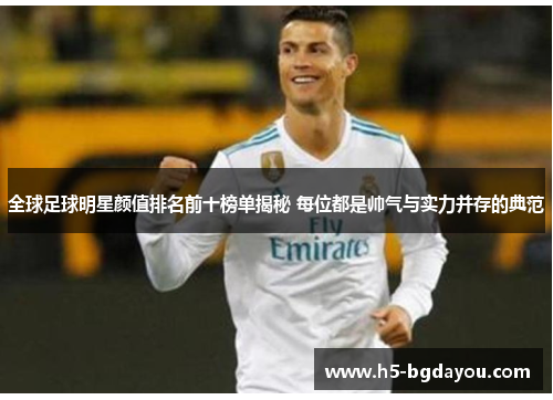 全球足球明星颜值排名前十榜单揭秘 每位都是帅气与实力并存的典范