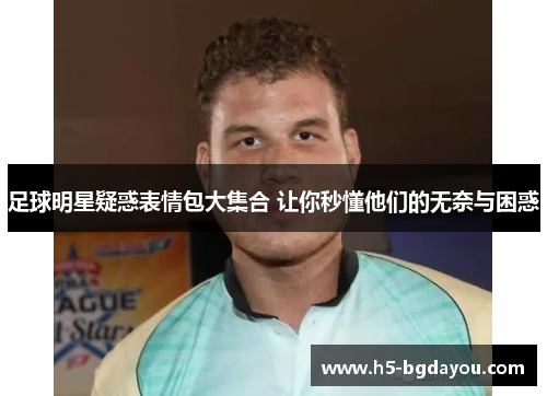 足球明星疑惑表情包大集合 让你秒懂他们的无奈与困惑