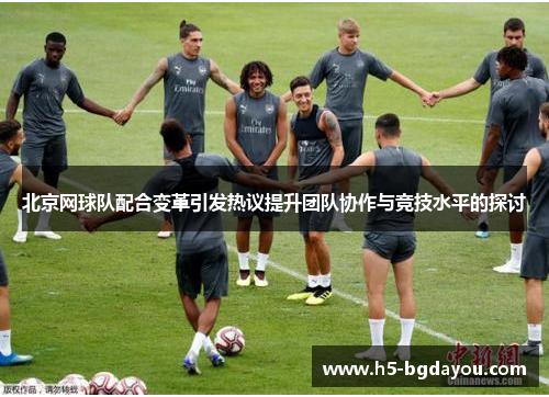 北京网球队配合变革引发热议提升团队协作与竞技水平的探讨