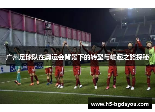 广州足球队在奥运会背景下的转型与崛起之路探秘