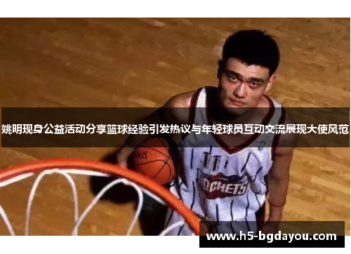 姚明现身公益活动分享篮球经验引发热议与年轻球员互动交流展现大使风范