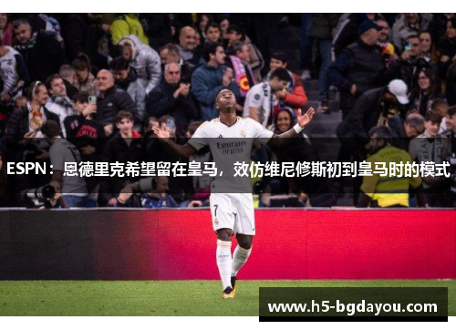 ESPN：恩德里克希望留在皇马，效仿维尼修斯初到皇马时的模式