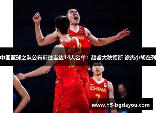 中国篮球之队公布前往吉达14人名单：赵睿大秋领衔 徐杰小胡在列