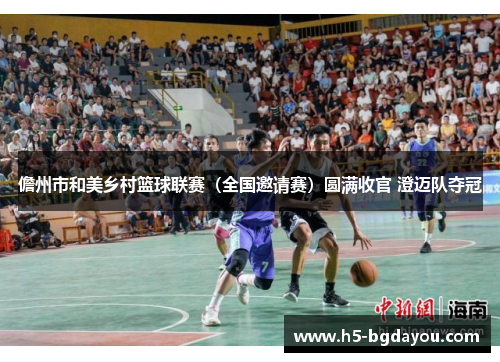 儋州市和美乡村篮球联赛（全国邀请赛）圆满收官 澄迈队夺冠