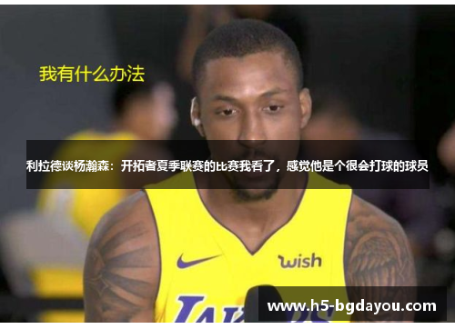 利拉德谈杨瀚森：开拓者夏季联赛的比赛我看了，感觉他是个很会打球的球员