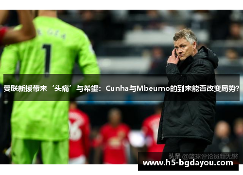 曼联新援带来‘头痛’与希望：Cunha与Mbeumo的到来能否改变局势？